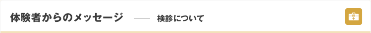 体験者からのメッセージ—検診について